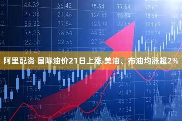 阿里配资 国际油价21日上涨 美油、布油均涨超2%